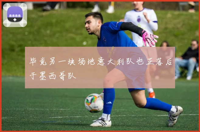 毕竟另一块场地意大利队也正落后于墨西哥队