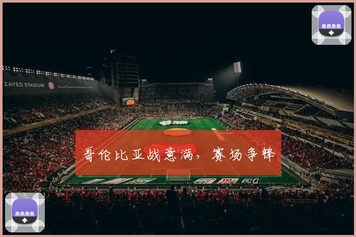 哥伦比亚战意满，赛场争锋