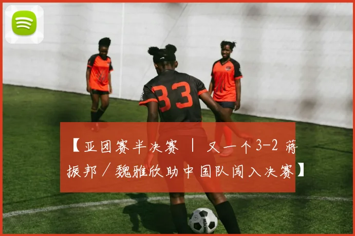 【亚团赛半决赛 ｜ 又一个3-2 蒋振邦／魏雅欣助中国队闯入决赛】