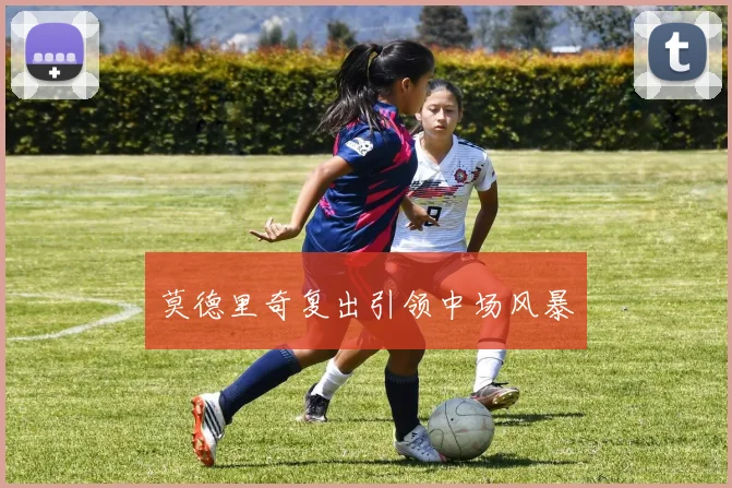 莫德里奇复出引领中场风暴