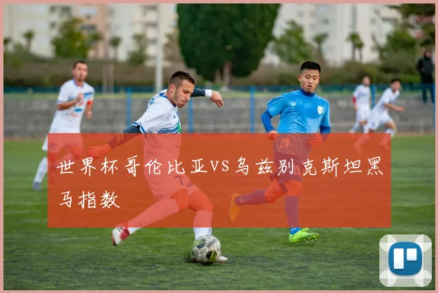 世界杯哥伦比亚vs乌兹别克斯坦黑马指数