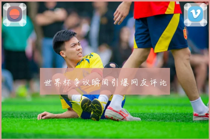 世界杯争议瞬间引爆网友评论