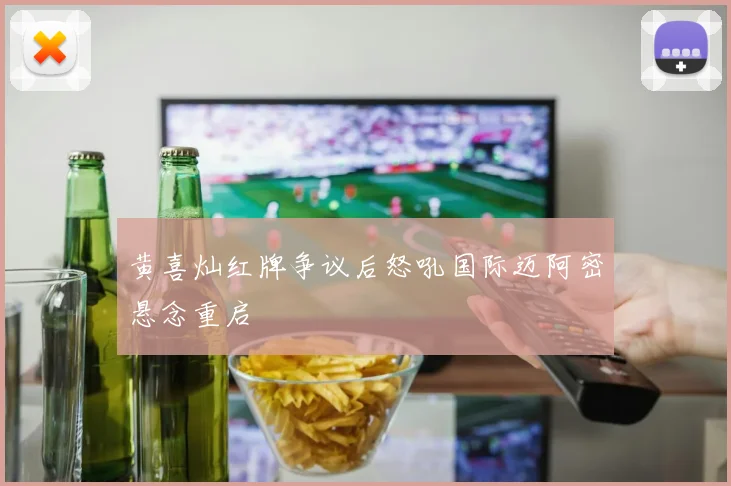 黄喜灿红牌争议后怒吼国际迈阿密悬念重启
