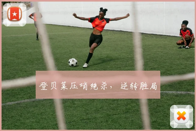 登贝莱压哨绝杀，逆转胜局