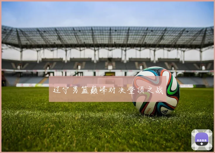 辽宁男篮巅峰对决登顶之战