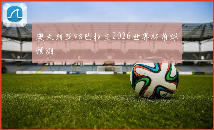 澳大利亚vs巴拉圭2026世界杯角球预测