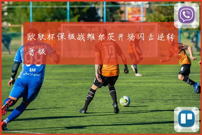欧联杯保级战维尔茨开场闪击逆转晋级