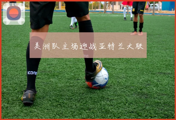 美洲队主场迎战亚特兰大联