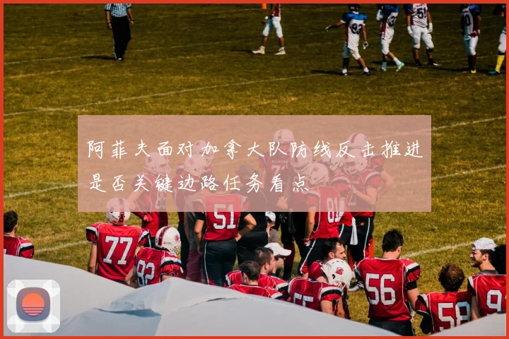 阿菲夫面对加拿大队防线反击推进是否关键边路任务看点