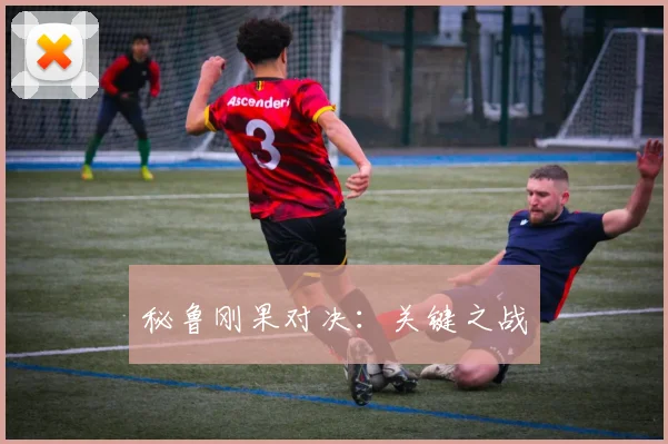 秘鲁刚果对决：关键之战
