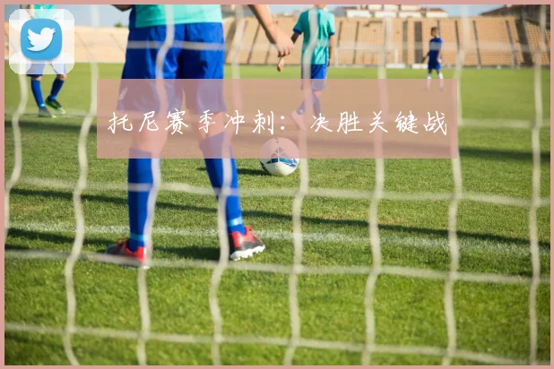 托尼赛季冲刺：决胜关键战