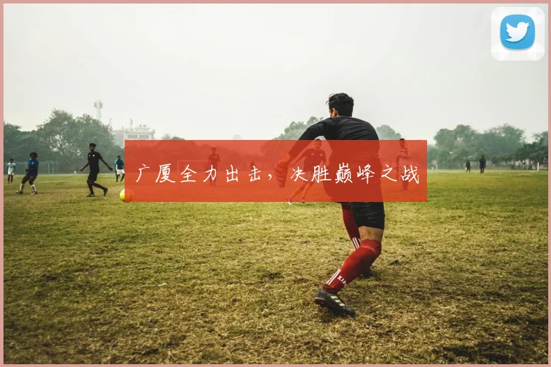 广厦全力出击，决胜巅峰之战