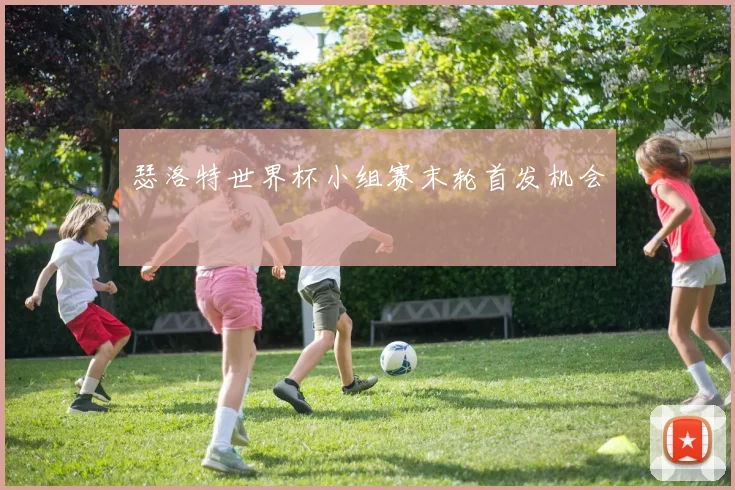 瑟洛特世界杯小组赛末轮首发机会