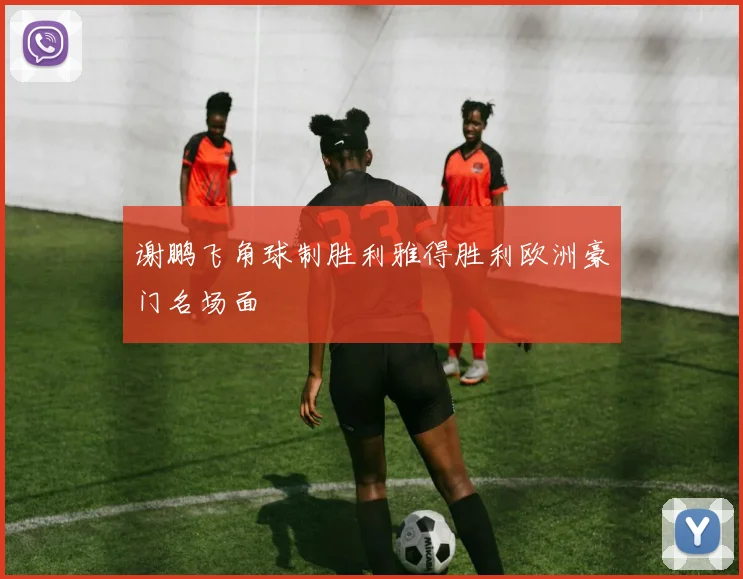 谢鹏飞角球制胜利雅得胜利欧洲豪门名场面