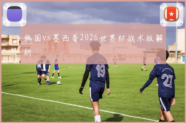 韩国vs墨西哥2026世界杯战术板解析