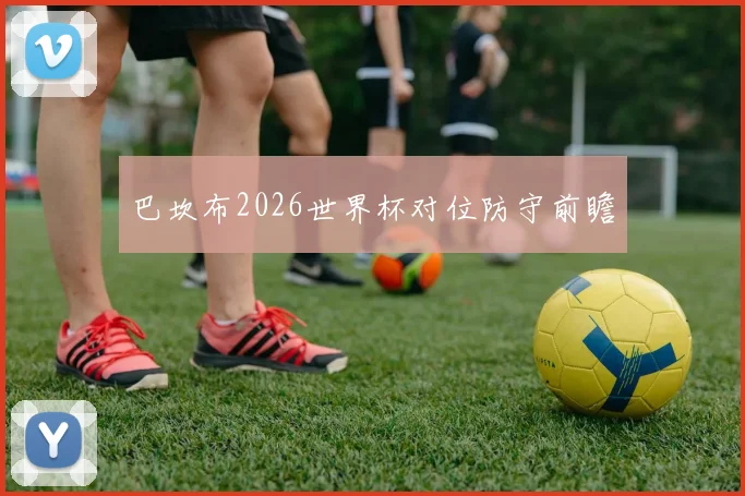 巴坎布2026世界杯对位防守前瞻