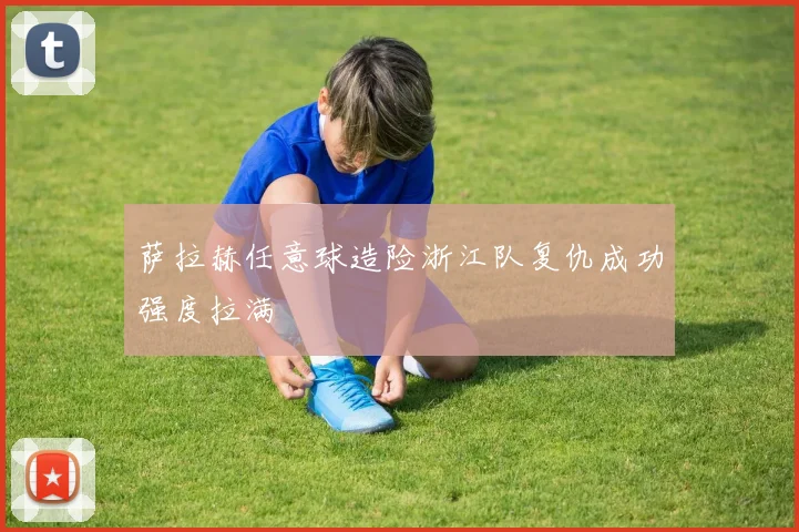 萨拉赫任意球造险浙江队复仇成功强度拉满