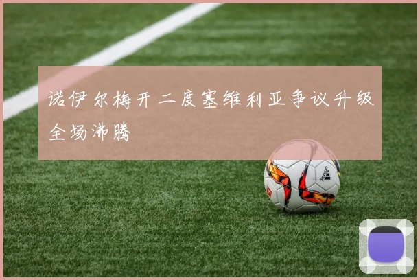 诺伊尔梅开二度塞维利亚争议升级全场沸腾