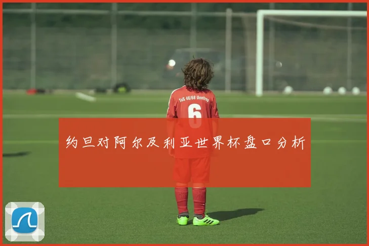 约旦对阿尔及利亚世界杯盘口分析