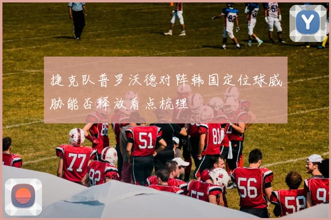 捷克队普罗沃德对阵韩国定位球威胁能否释放看点梳理