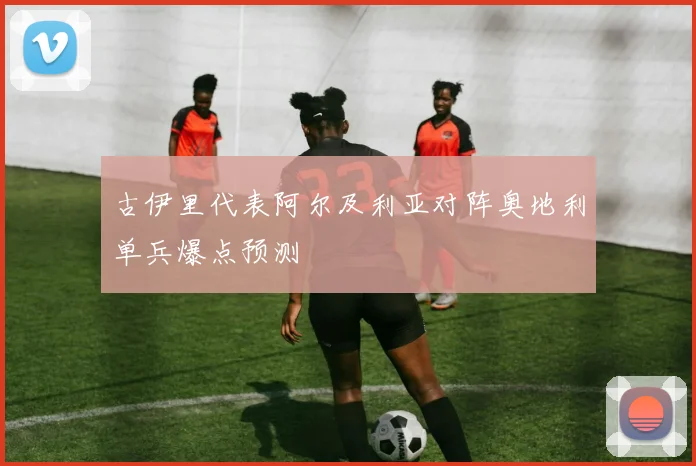 古伊里代表阿尔及利亚对阵奥地利单兵爆点预测