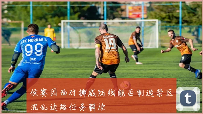 侯赛因面对挪威防线能否制造禁区混乱边路任务解读