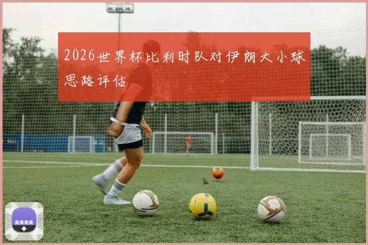 2026世界杯比利时队对伊朗大小球思路评估