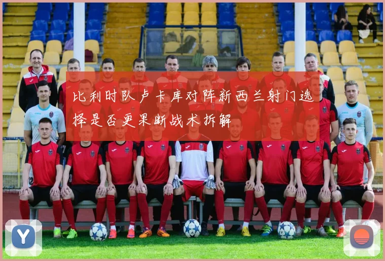 比利时队卢卡库对阵新西兰射门选择是否更果断战术拆解