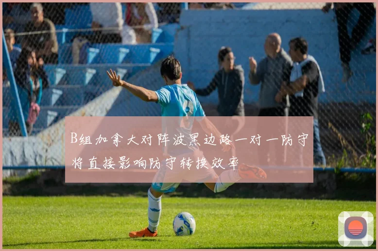 B组加拿大对阵波黑边路一对一防守将直接影响防守转换效率