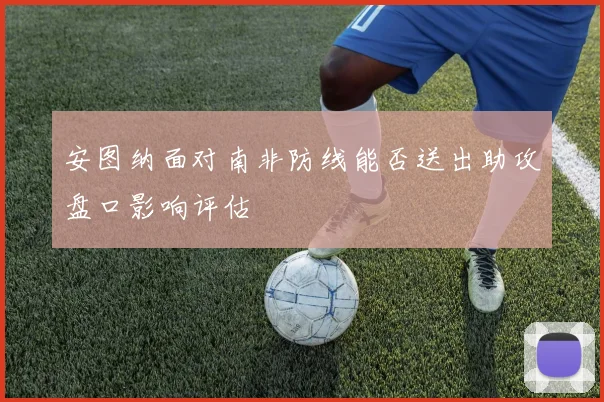 安图纳面对南非防线能否送出助攻盘口影响评估