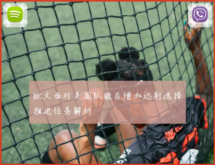 欧文面对美国队能否增加远射选择推进任务解析