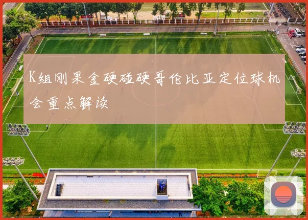 K组刚果金硬碰硬哥伦比亚定位球机会重点解读