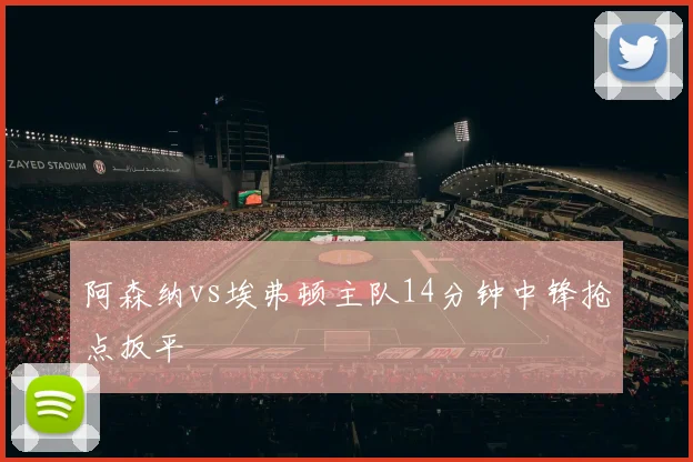阿森纳vs埃弗顿主队14分钟中锋抢点扳平