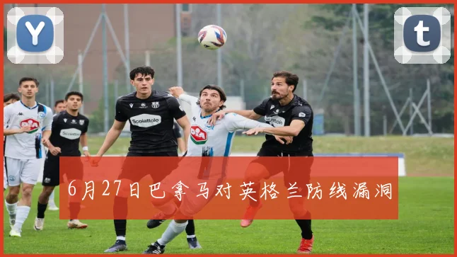6月27日巴拿马对英格兰防线漏洞