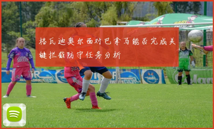 格瓦迪奥尔面对巴拿马能否完成关键拦截防守任务分析