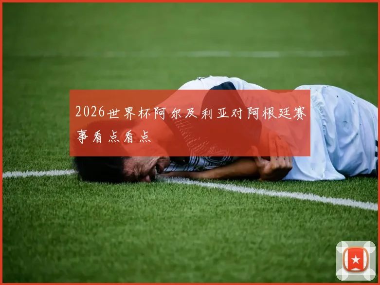 2026世界杯阿尔及利亚对阿根廷赛事看点看点