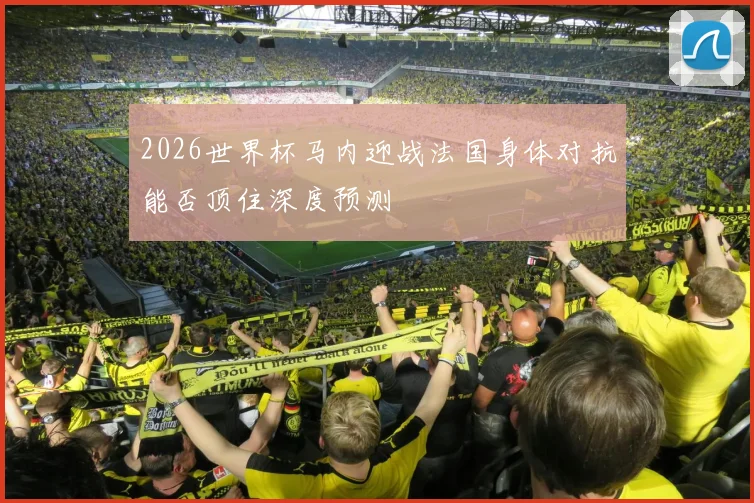 2026世界杯马内迎战法国身体对抗能否顶住深度预测