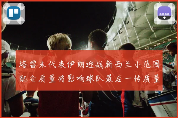 塔雷米代表伊朗迎战新西兰小范围配合质量将影响球队最后一传质量