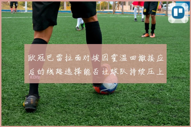 欧冠巴雷拉面对埃因霍温回撤接应后的线路选择能否让球队持续压上