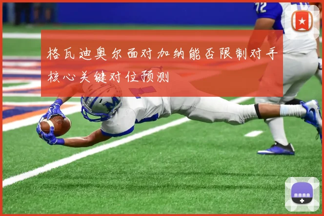 格瓦迪奥尔面对加纳能否限制对手核心关键对位预测
