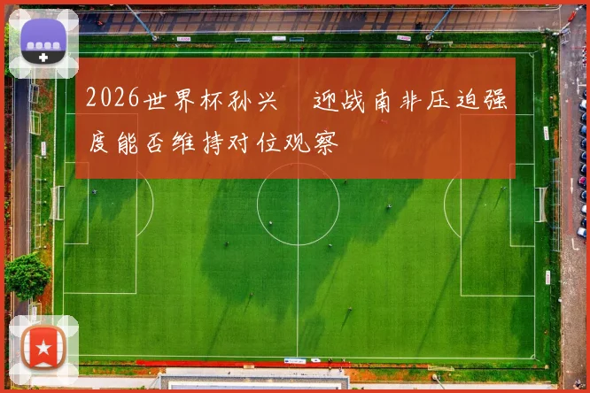 2026世界杯孙兴慜迎战南非压迫强度能否维持对位观察