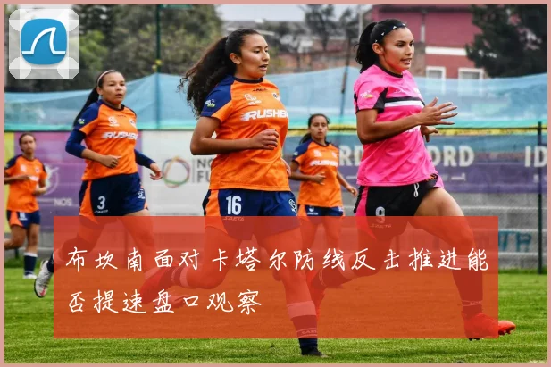 布坎南面对卡塔尔防线反击推进能否提速盘口观察