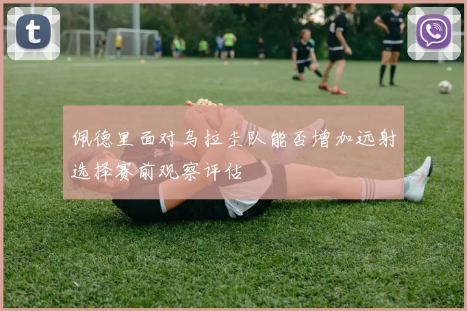 佩德里面对乌拉圭队能否增加远射选择赛前观察评估