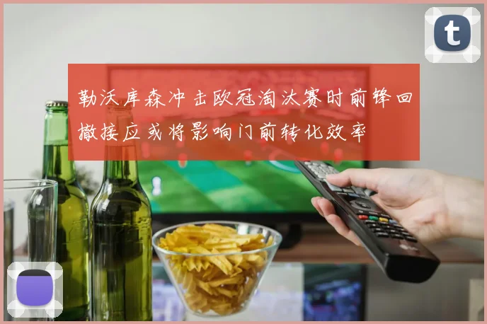 勒沃库森冲击欧冠淘汰赛时前锋回撤接应或将影响门前转化效率