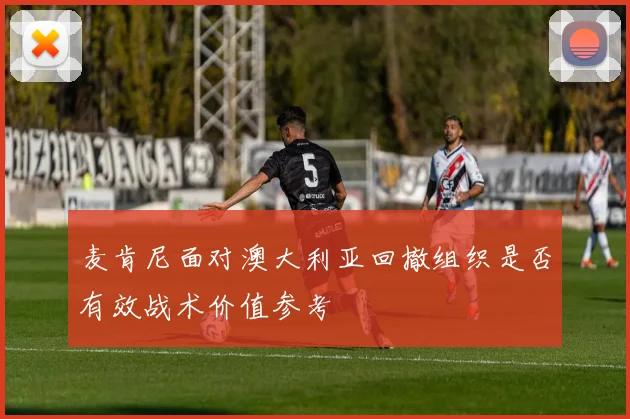 麦肯尼面对澳大利亚回撤组织是否有效战术价值参考