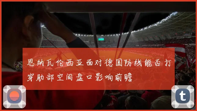 恩纳瓦伦西亚面对德国防线能否打穿肋部空间盘口影响前瞻