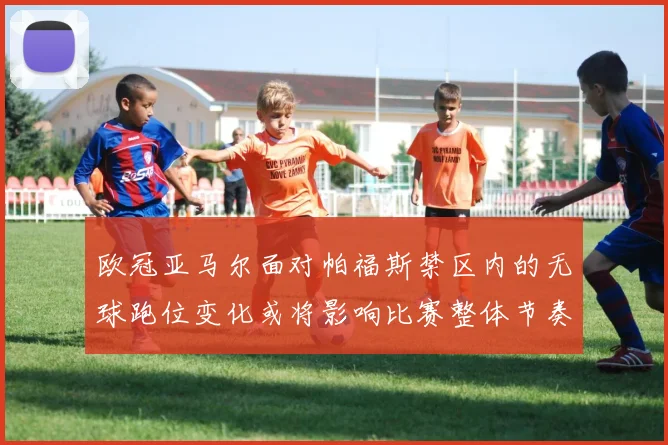 欧冠亚马尔面对帕福斯禁区内的无球跑位变化或将影响比赛整体节奏