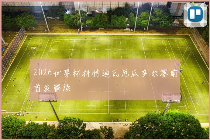 2026世界杯科特迪瓦厄瓜多尔赛前首发解读