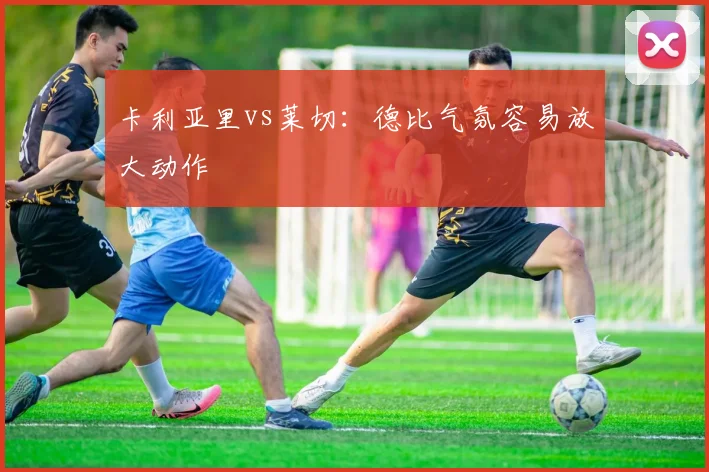 卡利亚里vs莱切：德比气氛容易放大动作