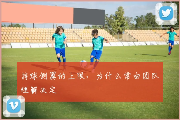 持球侧翼的上限，为什么常由团队理解决定